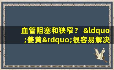 血管阻塞和狭窄？ “姜黄”很容易解决。姜黄真的那么神奇吗？